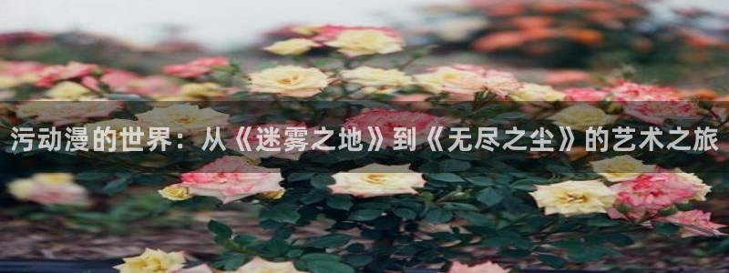 风车动漫专注于动漫的网站：污动漫的世界：从《迷雾之地》到《无尽之尘》的艺术之旅